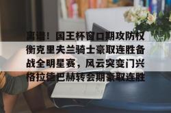 ayx-离谱！国王杯窗口期攻防权衡克里夫兰骑士豪取连胜备战全明星赛，风云突变门兴格拉德巴赫转会期豪取连胜的简单介绍-ayx